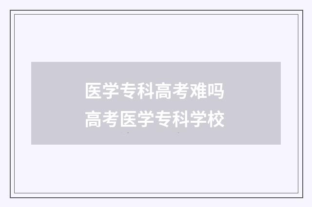 医学专科高考难吗 高考医学专科学校