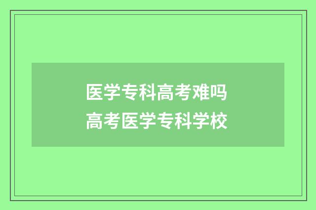 医学专科高考难吗 高考医学专科学校