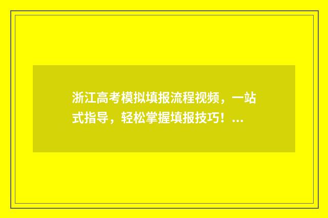 浙江高考模拟填报流程视频，一站式指导，轻松掌握填报技巧！ 浙江高考模拟填报志愿
