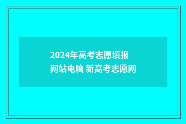 2024年高考志愿填报网站电脑 新高考志愿网