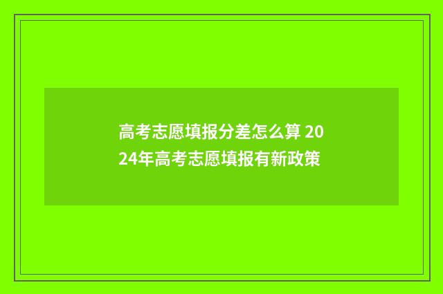 高考志愿填报分差怎么算 2024年高考志愿填报有新政策