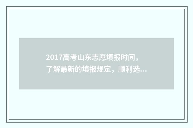 2017高考山东志愿填报时间，了解最新的填报规定，顺利选择理想院校！ 2017年山东省高考分数