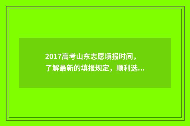 2017高考山东志愿填报时间，了解最新的填报规定，顺利选择理想院校！ 2017年山东省高考分数