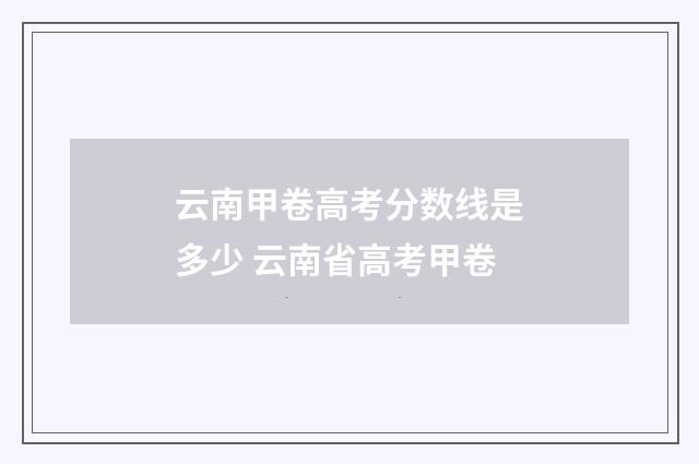 云南甲卷高考分数线是多少 云南省高考甲卷