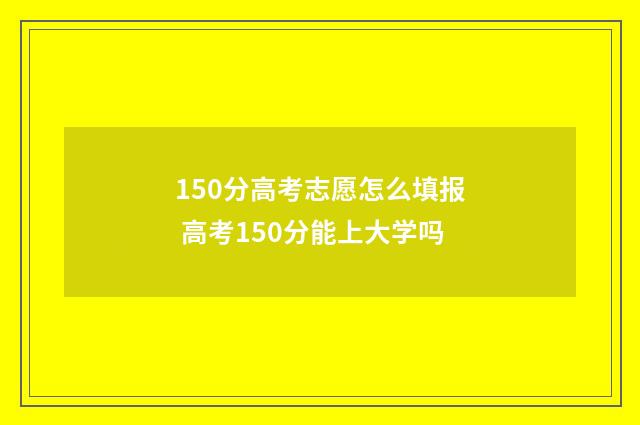 150分高考志愿怎么填报 高考150分能上大学吗
