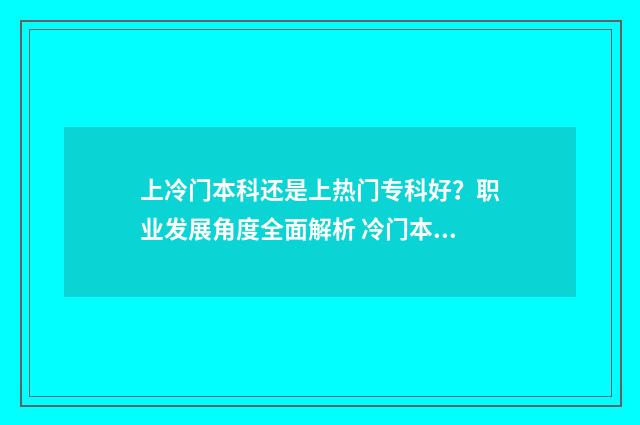 上冷门本科还是上热门专科好？职业发展角度全面解析 冷门本科与热门专科选择