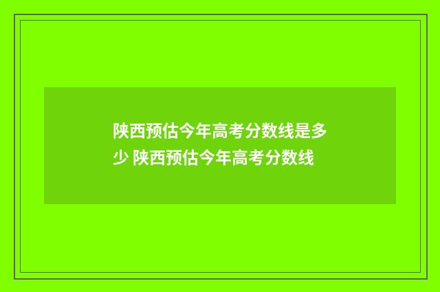 陕西预估今年高考分数线是多少 陕西预估今年高考分数线