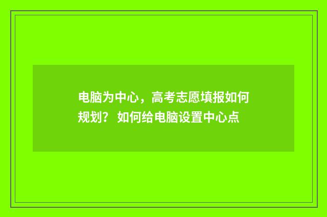 电脑为中心，高考志愿填报如何规划？ 如何给电脑设置中心点