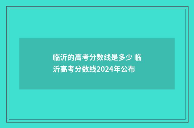 临沂的高考分数线是多少 临沂高考分数线2024年公布
