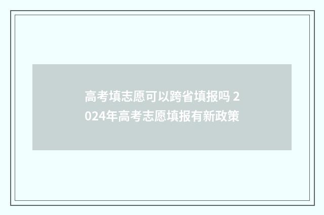 高考填志愿可以跨省填报吗 2024年高考志愿填报有新政策
