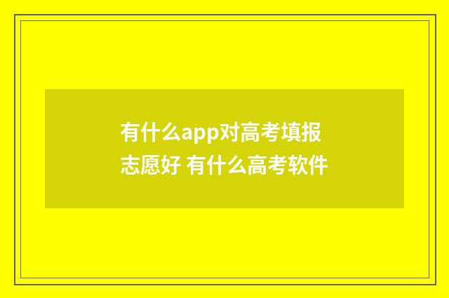 有什么app对高考填报志愿好 有什么高考软件