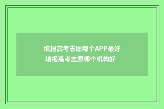 填报高考志愿哪个APP最好 填报高考志愿哪个机构好