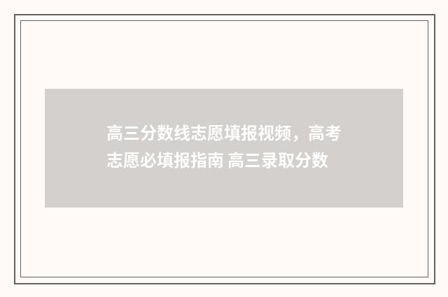 高三分数线志愿填报视频,高考志愿必填报指南 高三录取分数