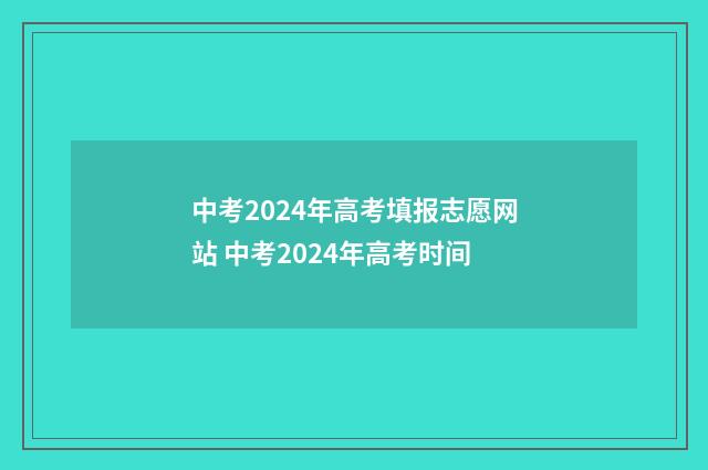 中考2024年高考填报志愿网站 中考2024年高考时间