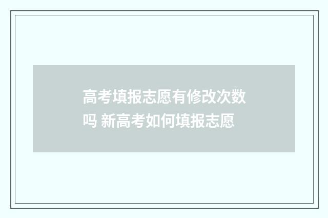 高考填报志愿有修改次数吗 新高考如何填报志愿