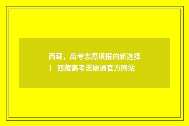 西藏,高考志愿填报的新选择! 西藏高考志愿通官方网站