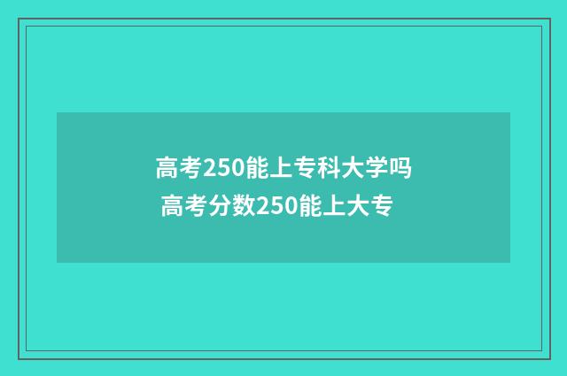 高考250能上专科大学吗 高考分数250能上大专