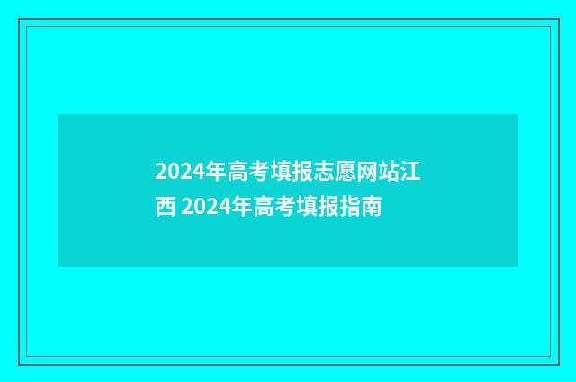 2024年高考填报志愿网站江西 2024年高考填报指南