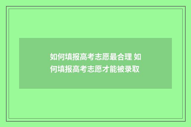 如何填报高考志愿最合理 如何填报高考志愿才能被录取