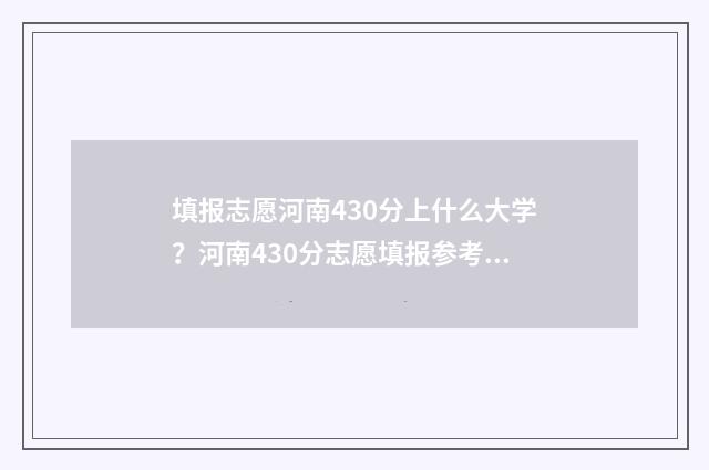 填报志愿河南430分上什么大学？河南430分志愿填报参考 填报志愿河南张帅