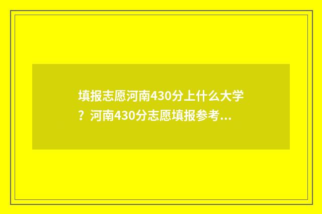 填报志愿河南430分上什么大学？河南430分志愿填报参考 填报志愿河南张帅