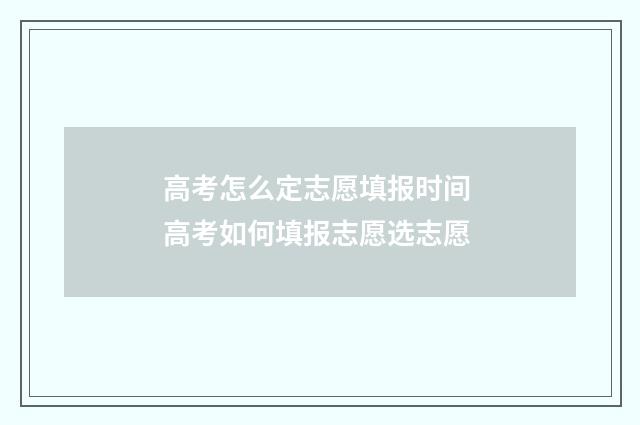 高考怎么定志愿填报时间 高考如何填报志愿选志愿