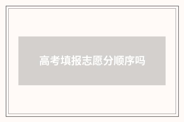 高考填报志愿分顺序吗