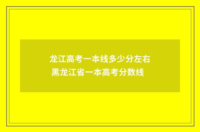 龙江高考一本线多少分左右 黑龙江省一本高考分数线