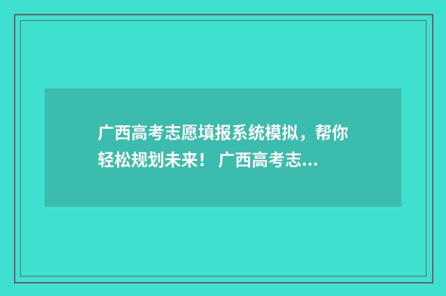广西高考志愿填报系统模拟，帮你轻松规划未来！ 广西高考志愿填报规则