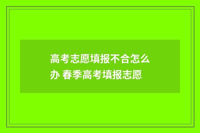 高考志愿填报不合怎么办 春季高考填报志愿