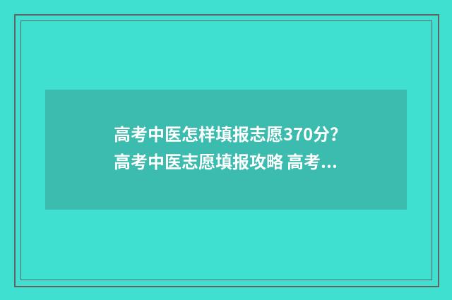 高考中医怎样填报志愿370分?高考中医志愿填报攻略 高考中医怎样填报志愿