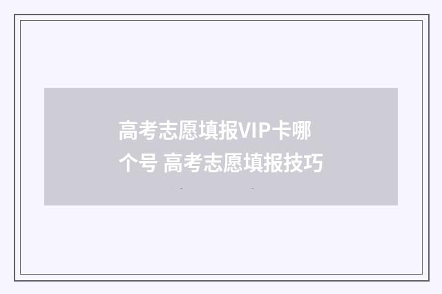 高考志愿填报VIP卡哪个号 高考志愿填报技巧