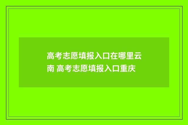 高考志愿填报入口在哪里云南 高考志愿填报入口重庆