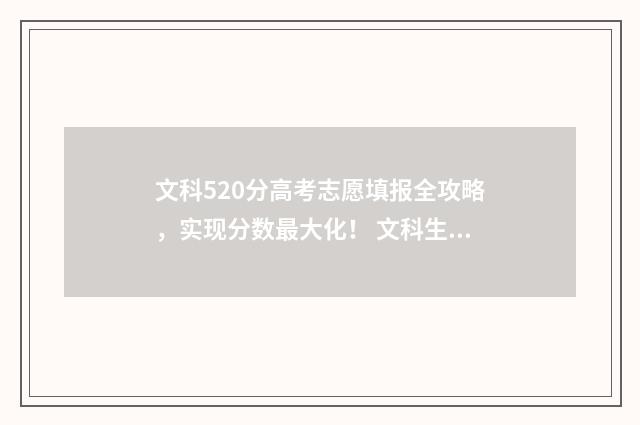 文科520分高考志愿填报全攻略，实现分数最大化！ 文科生高考520分报什么大学好