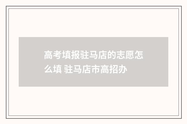 高考填报驻马店的志愿怎么填 驻马店市高招办