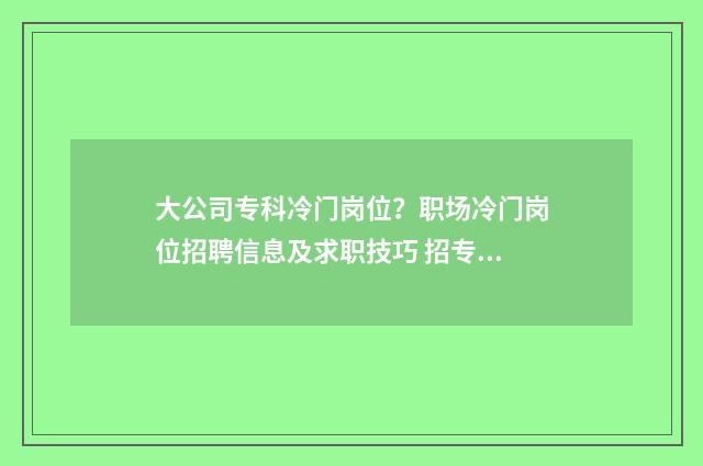 大公司专科冷门岗位？职场冷门岗位招聘信息及求职技巧 招专科的大公司