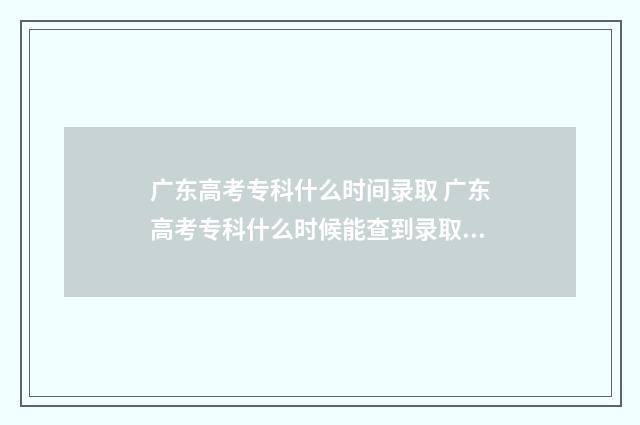 广东高考专科什么时间录取 广东高考专科什么时候能查到录取结果