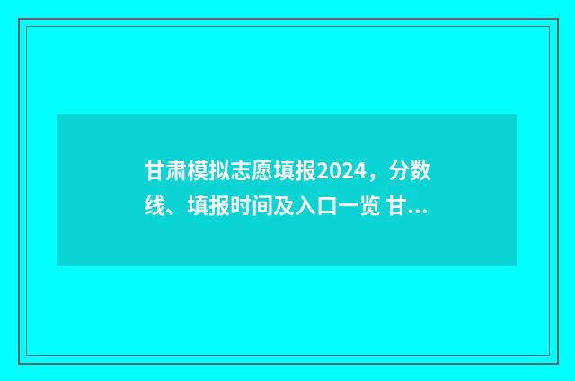 甘肃模拟志愿填报2024，分数线、填报时间及入口一览 甘肃模拟志愿填报实操现场演示