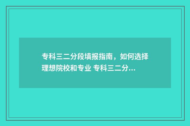 专科三二分段填报指南，如何选择理想院校和专业 专科三二分段什么意思第一学历