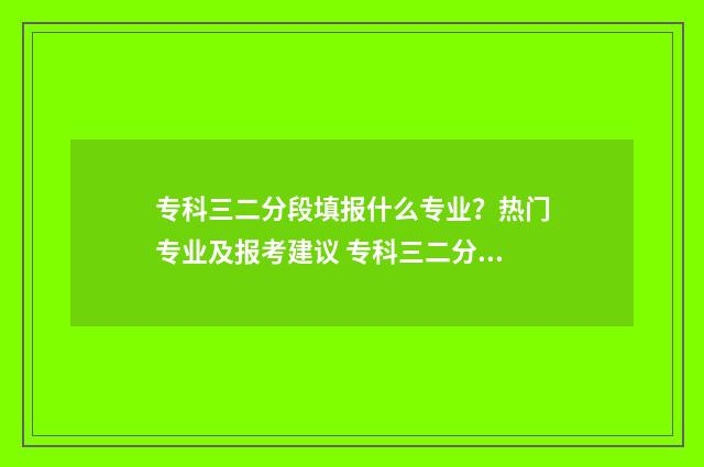 专科三二分段填报什么专业？热门专业及报考建议 专科三二分段填什么专业