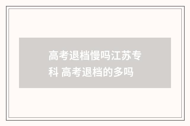 高考退档慢吗江苏专科 高考退档的多吗