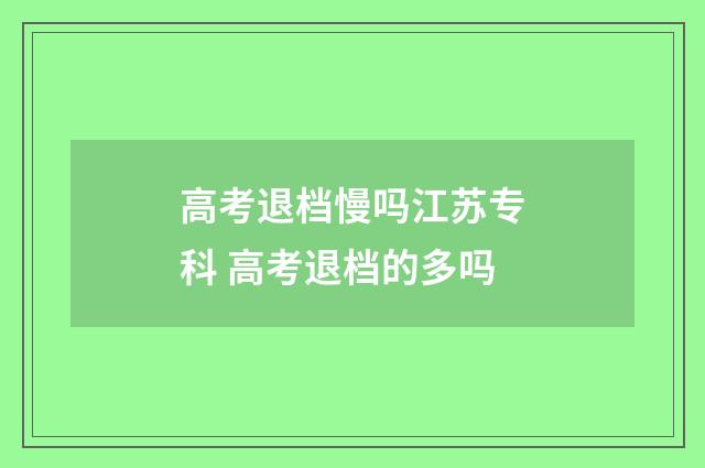高考退档慢吗江苏专科 高考退档的多吗