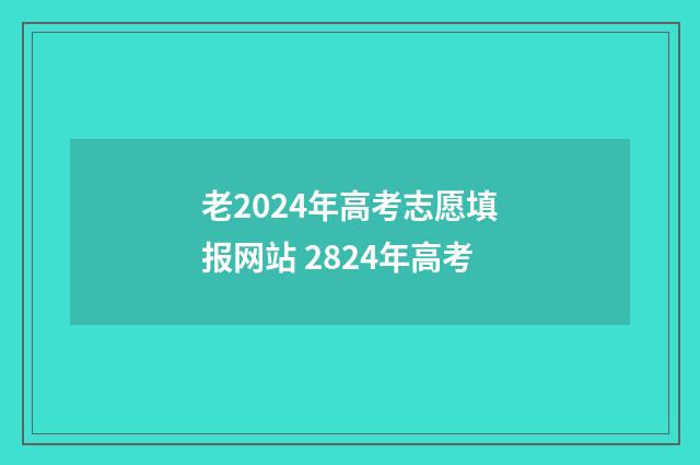 老2024年高考志愿填报网站 2824年高考
