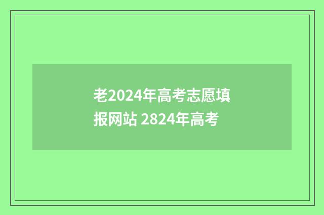 老2024年高考志愿填报网站 2824年高考