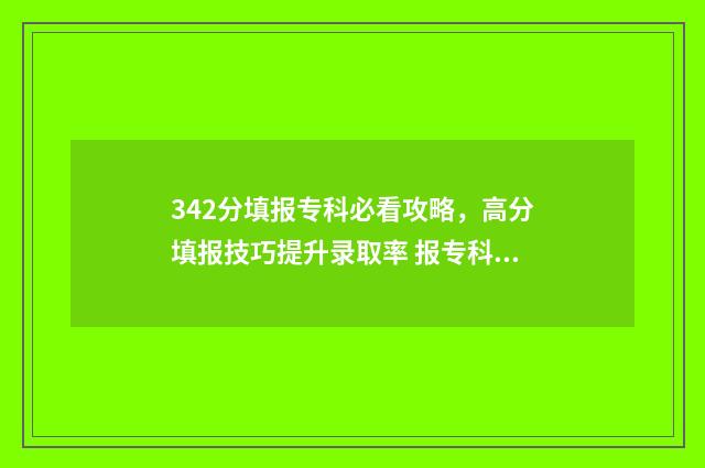 342分填报专科必看攻略，高分填报技巧提升录取率 报专科学校的分数