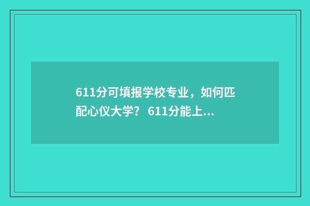 611分可填报学校专业，如何匹配心仪大学？ 611分能上什么重点大学