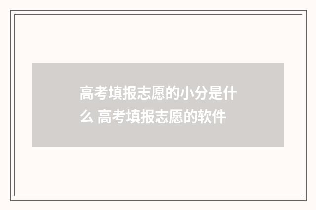 高考填报志愿的小分是什么 高考填报志愿的软件