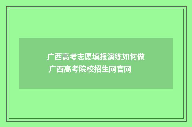 广西高考志愿填报演练如何做 广西高考院校招生网官网