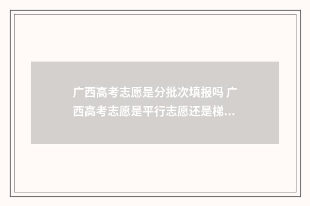 广西高考志愿是分批次填报吗 广西高考志愿是平行志愿还是梯度志愿