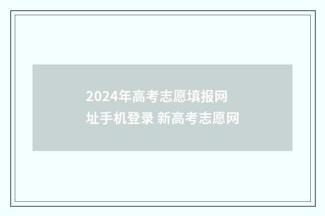 2024年高考志愿填报网址手机登录 新高考志愿网